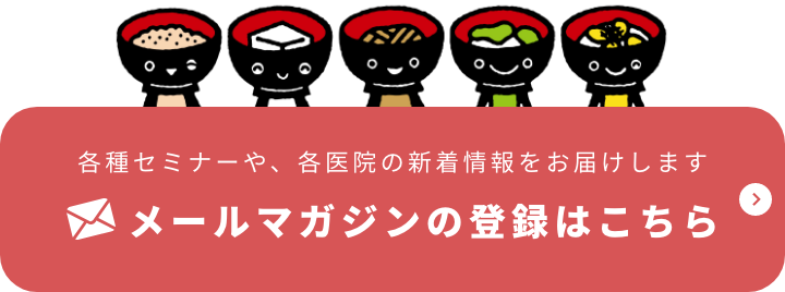 各種セミナーや、各医院の新着情報をお届けします メールマガジンの登録はこちら